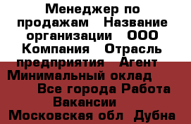 Менеджер по продажам › Название организации ­ ООО Компания › Отрасль предприятия ­ Агент › Минимальный оклад ­ 30 000 - Все города Работа » Вакансии   . Московская обл.,Дубна г.